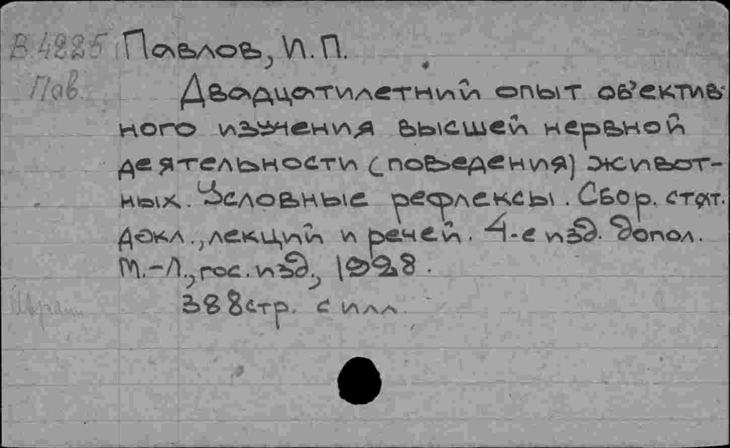 ﻿ПочЬАоЪ \Л.П.
?	4
ОПЫТ оь’ектиь* кого \лЬУ»и®-н\ая ЬысшеСл нервной деятельности £. победе н\л я) э+с\^еьот-И»\Х . ’ДхЛОЬНкгйС.	. СЬО^. СТ0Т.
дока .,леисцих\Х а ьече.Сч. Л-е. \аь^- ^опоа.
ГЛ.'-Л.^ге^ ■ \аЪ^^	•
&С.Т^. «с (А/Ч/Л .